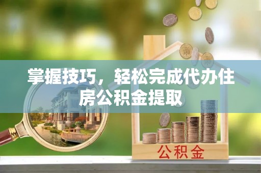 岳普湖掌握技巧，轻松完成代办住房公积金提取
