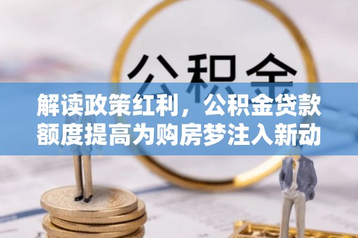 岳普湖解读政策红利，公积金贷款额度提高为购房梦注入新动力