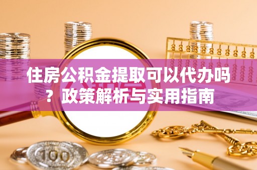 岳普湖住房公积金提取可以代办吗？政策解析与实用指南