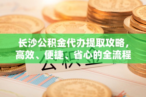 岳普湖长沙公积金代办提取攻略，高效、便捷、省心的全流程解析