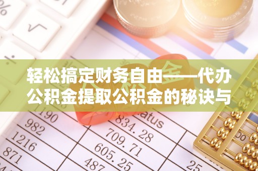 岳普湖轻松搞定财务自由——代办公积金提取公积金的秘诀与技巧