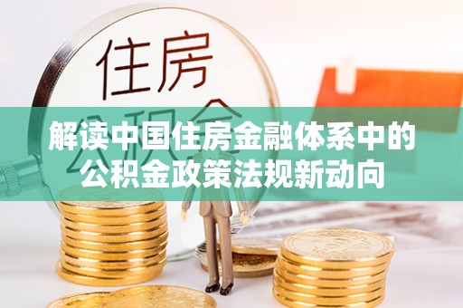 岳普湖解读中国住房金融体系中的公积金政策法规新动向