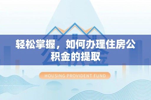 岳普湖轻松掌握，如何办理住房公积金的提取