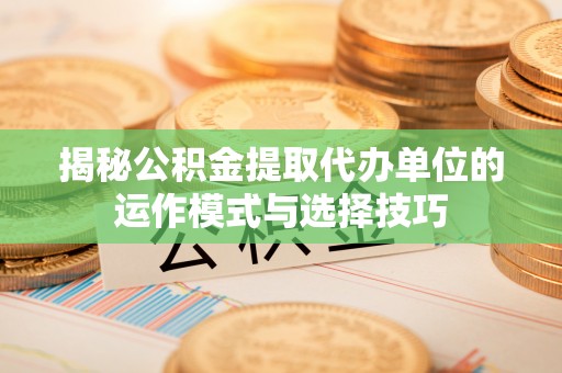 岳普湖揭秘公积金提取代办单位的运作模式与选择技巧