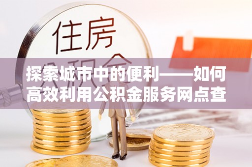 岳普湖探索城市中的便利——如何高效利用公积金服务网点查询功能