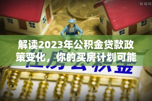 岳普湖解读2023年公积金贷款政策变化，你的买房计划可能需要重新规划