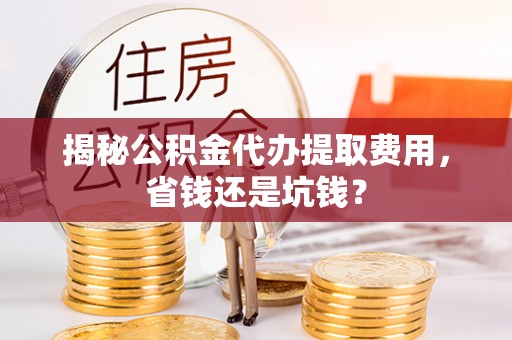 岳普湖揭秘公积金代办提取费用，省钱还是坑钱？