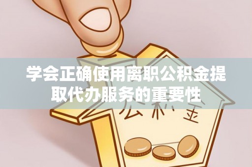 岳普湖学会正确使用离职公积金提取代办服务的重要性