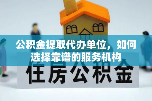 岳普湖公积金提取代办单位，如何选择靠谱的服务机构