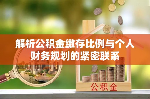 岳普湖解析公积金缴存比例与个人财务规划的紧密联系