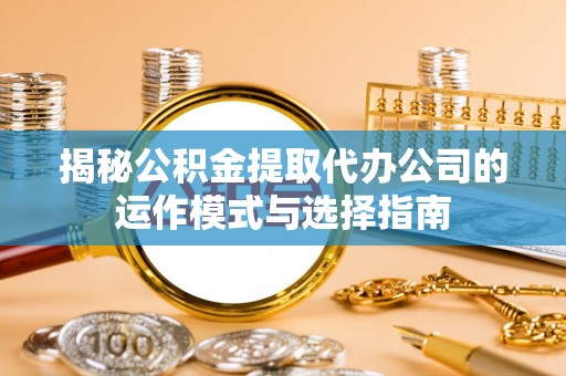 岳普湖揭秘公积金提取代办公司的运作模式与选择指南