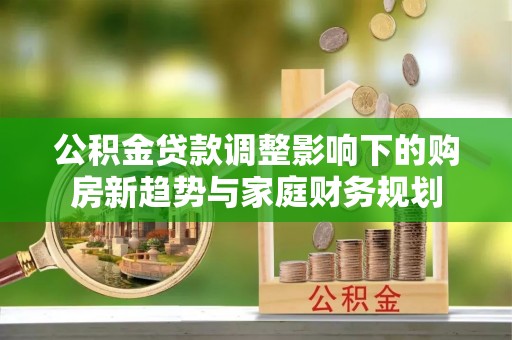 岳普湖公积金贷款调整影响下的购房新趋势与家庭财务规划