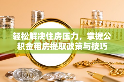 岳普湖轻松解决住房压力，掌握公积金租房提取政策与技巧