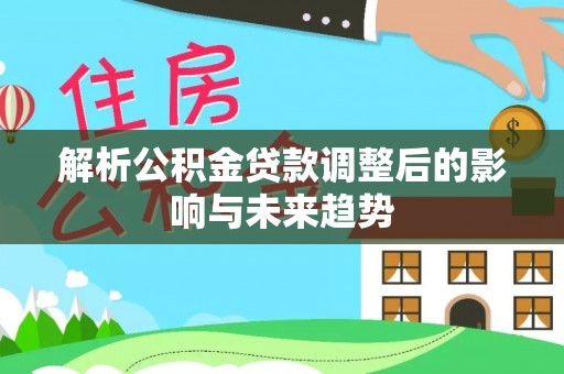 岳普湖解析公积金贷款调整后的影响与未来趋势
