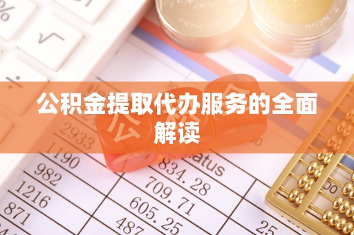 岳普湖公积金提取代办服务的全面解读
