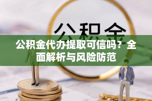 岳普湖公积金代办提取可信吗？全面解析与风险防范