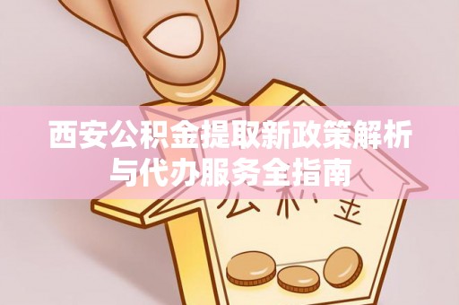 岳普湖西安公积金提取新政策解析与代办服务全指南