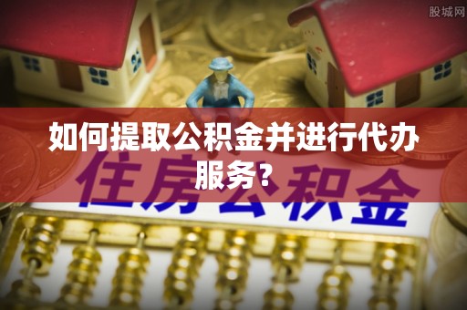 岳普湖如何提取公积金并进行代办服务？