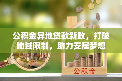 岳普湖公积金异地贷款新政，打破地域限制，助力安居梦想