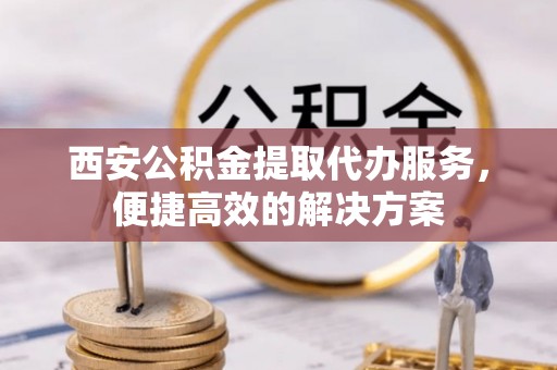 岳普湖西安公积金提取代办服务，便捷高效的解决方案