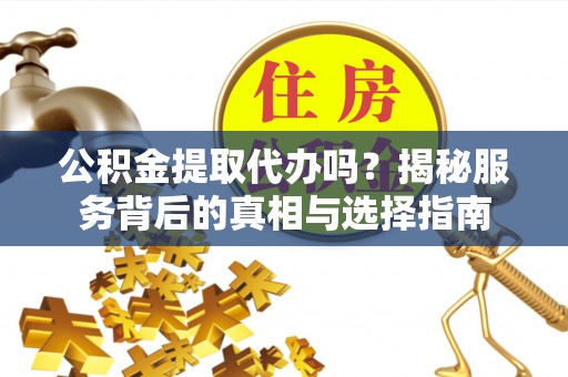 岳普湖公积金提取代办吗？揭秘服务背后的真相与选择指南