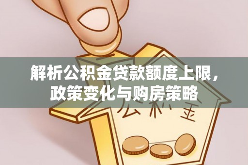 岳普湖解析公积金贷款额度上限，政策变化与购房策略