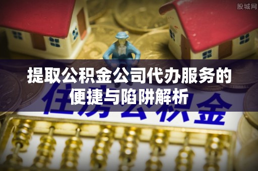 岳普湖提取公积金公司代办服务的便捷与陷阱解析