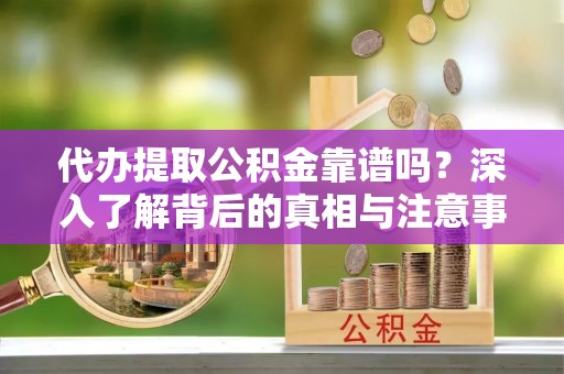 岳普湖代办提取公积金靠谱吗？深入了解背后的真相与注意事项