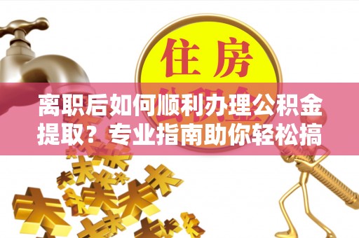 岳普湖离职后如何顺利办理公积金提取？专业指南助你轻松搞定