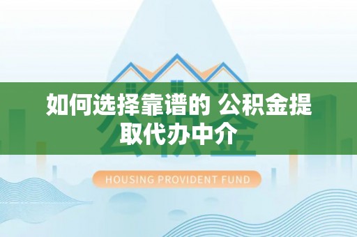 岳普湖如何选择靠谱的 公积金提取代办中介