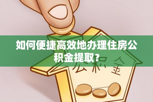 岳普湖如何便捷高效地办理住房公积金提取？