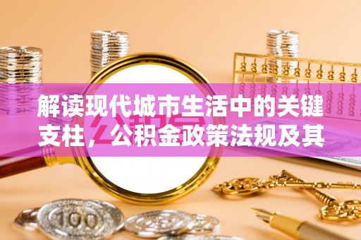 岳普湖解读现代城市生活中的关键支柱，公积金政策法规及其深远影响