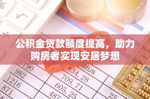 岳普湖公积金贷款额度提高，助力购房者实现安居梦想