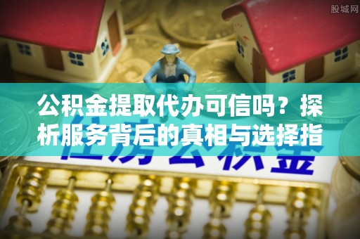 岳普湖公积金提取代办可信吗？探析服务背后的真相与选择指南