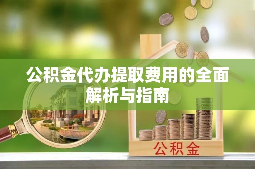 岳普湖公积金代办提取费用的全面解析与指南