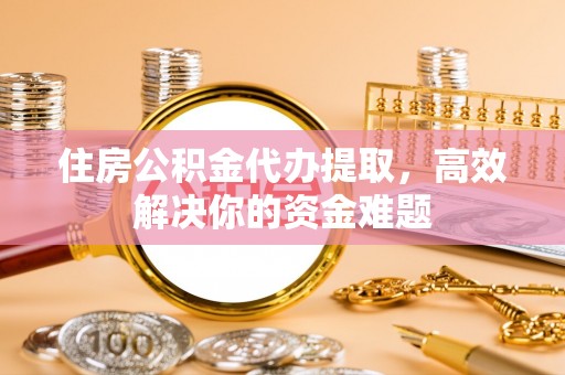 岳普湖住房公积金代办提取，高效解决你的资金难题
