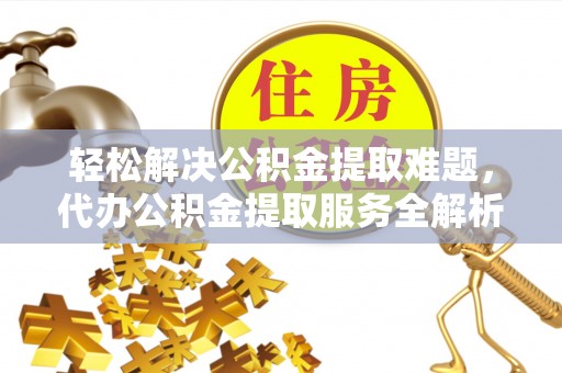 岳普湖轻松解决公积金提取难题，代办公积金提取服务全解析