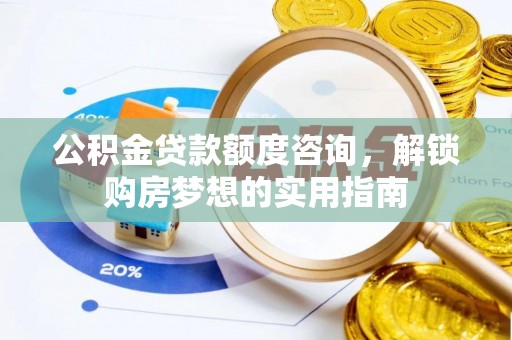 岳普湖公积金贷款额度咨询，解锁购房梦想的实用指南