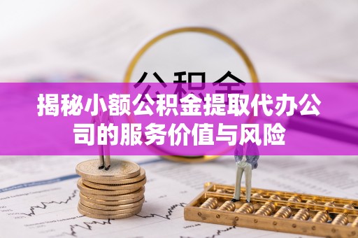 岳普湖揭秘小额公积金提取代办公司的服务价值与风险