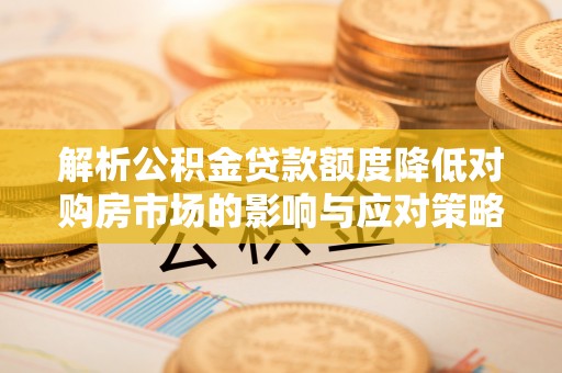 岳普湖解析公积金贷款额度降低对购房市场的影响与应对策略
