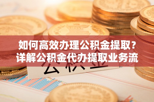 岳普湖如何高效办理公积金提取？详解公积金代办提取业务流程与优势