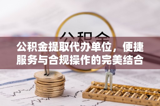 岳普湖公积金提取代办单位，便捷服务与合规操作的完美结合