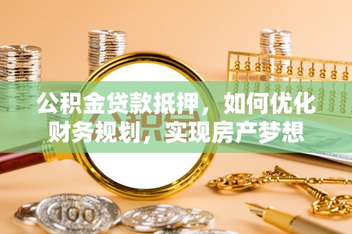 岳普湖公积金贷款抵押，如何优化财务规划，实现房产梦想
