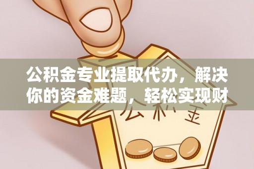 岳普湖公积金专业提取代办，解决你的资金难题，轻松实现财务自由