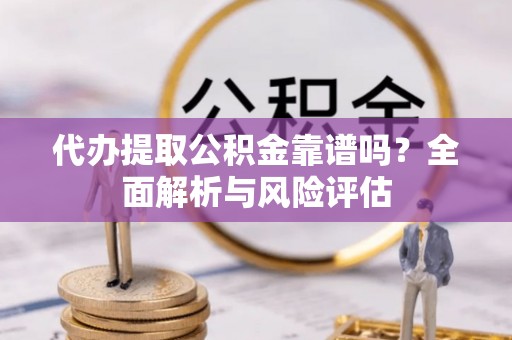 岳普湖代办提取公积金靠谱吗？全面解析与风险评估