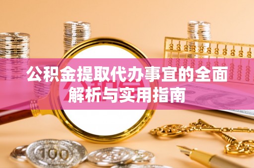 岳普湖公积金提取代办事宜的全面解析与实用指南