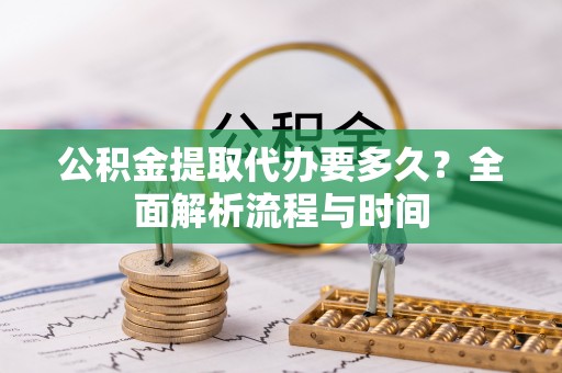 岳普湖公积金提取代办要多久？全面解析流程与时间