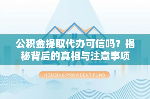 岳普湖公积金提取代办可信吗？揭秘背后的真相与注意事项