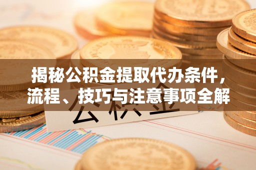 岳普湖揭秘公积金提取代办条件，流程、技巧与注意事项全解析