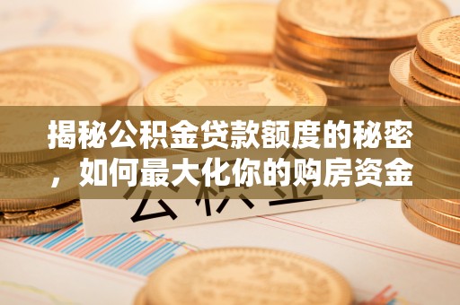 岳普湖揭秘公积金贷款额度的秘密，如何最大化你的购房资金